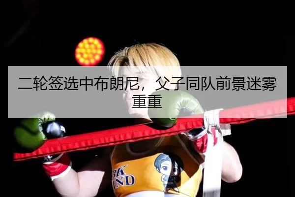 二轮签选中布朗尼，父子同队前景迷雾重重