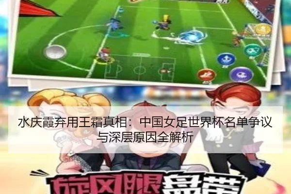 水庆霞弃用王霜真相：中国女足世界杯名单争议与深层原因全解析