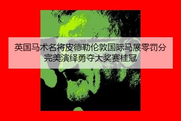 英国马术名将皮德勒伦敦国际马展零罚分完美演绎勇夺大奖赛桂冠
